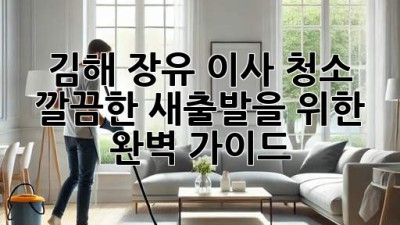 김해 장유 이사 청소: 깔끔한 새출발을 위한 완벽 가이드