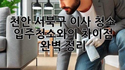 천안 서북구 이사 청소: 입주청소와의 차이점 완벽 정리