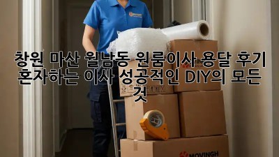 창원 마산 월남동 원룸이사 용달 후기: 혼자하는 이사, 성공적인 DIY의 모든 것! ✨